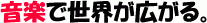 音楽で世界が広がる。