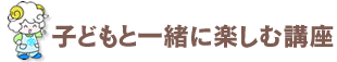 子どもと一緒に楽しむ講座