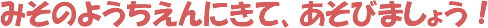 みそのようちえんにきて、あそびましょう!