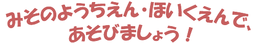 みそのようちえん・ほいくえんで、あそびましょう！